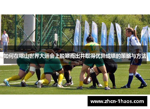 如何在喀山世界大运会上脱颖而出并取得优异成绩的策略与方法 如何在喀山世界大运会上脱颖而出并取得优异成绩的策略与方法