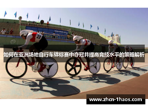 如何在亚洲场地自行车锦标赛中夺冠并提高竞技水平的策略解析