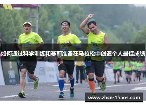 如何通过科学训练和赛前准备在马拉松中创造个人最佳成绩