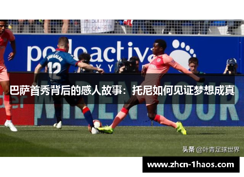 巴萨首秀背后的感人故事:托尼如何见证梦想成真 巴萨首秀背后的感人故事:托尼如何见证梦想成真