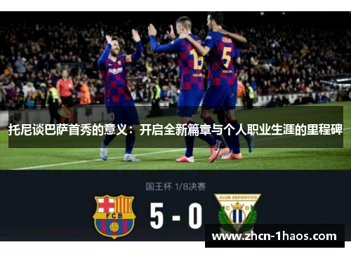 托尼谈巴萨首秀的意义：开启全新篇章与个人职业生涯的里程碑