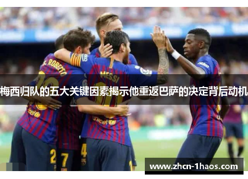 梅西归队的五大关键因素揭示他重返巴萨的决定背后动机