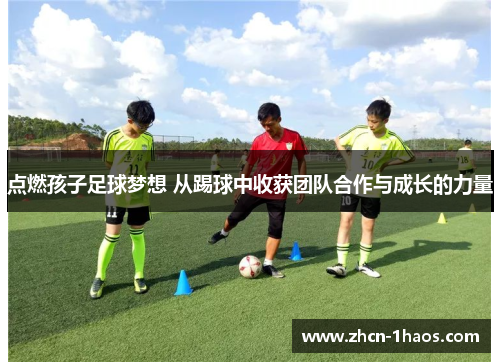 点燃孩子足球梦想 从踢球中收获团队合作与成长的力量