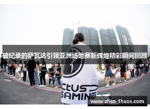 破纪录的萨瓦达引领亚洲场地赛新辉煌精彩瞬间回顾