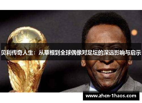 贝利传奇人生：从草根到全球偶像对足坛的深远影响与启示