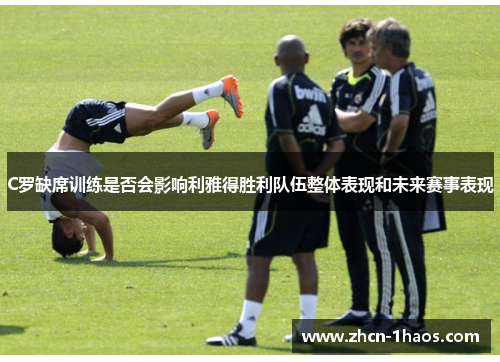 C罗缺席训练是否会影响利雅得胜利队伍整体表现和未来赛事表现
