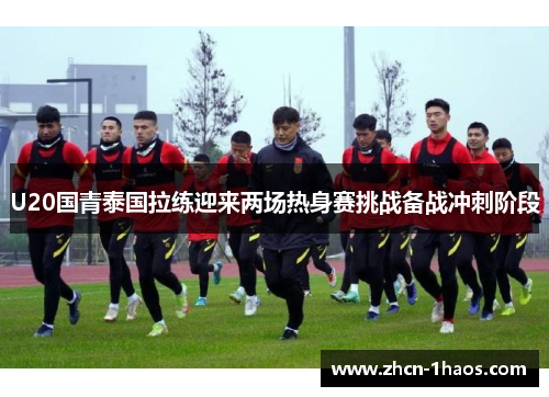 U20国青泰国拉练迎来两场热身赛挑战备战冲刺阶段