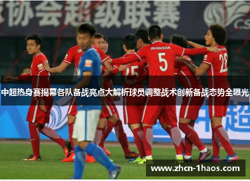 中超热身赛揭幕各队备战亮点大解析球员调整战术创新备战态势全曝光 中超热身赛揭幕各队备战亮点大解析球员调整战术创新备战态势全曝光