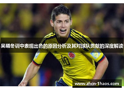 吴曦冬训中表现出色的原因分析及其对球队贡献的深度解读 吴曦冬训中表现出色的原因分析及其对球队贡献的深度解读