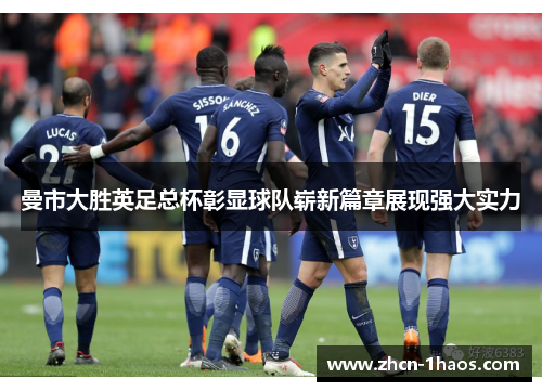 曼市大胜英足总杯彰显球队崭新篇章展现强大实力 曼市大胜英足总杯彰显球队崭新篇章展现强大实力
