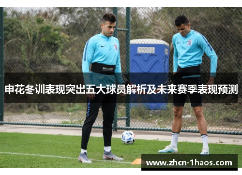 申花冬训表现突出五大球员解析及未来赛季表现预测 申花冬训表现突出五大球员解析及未来赛季表现预测