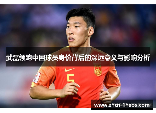 武磊领跑中国球员身价背后的深远意义与影响分析 武磊领跑中国球员身价背后的深远意义与影响分析