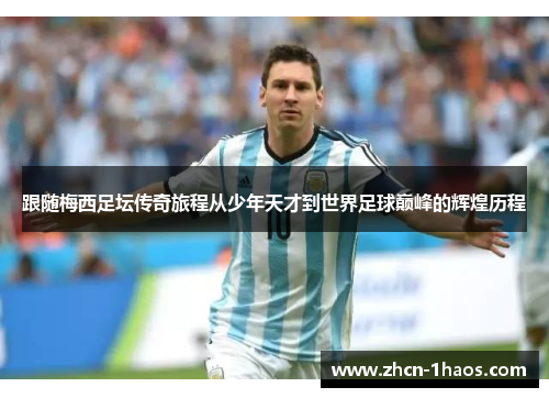 跟随梅西足坛传奇旅程从少年天才到世界足球巅峰的辉煌历程