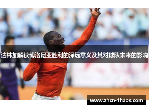 达林加解读博洛尼亚胜利的深远意义及其对球队未来的影响 达林加解读博洛尼亚胜利的深远意义及其对球队未来的影响
