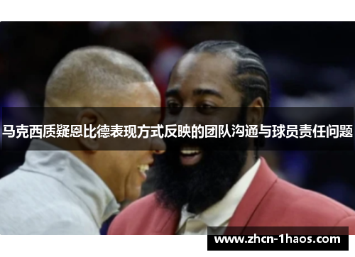 马克西质疑恩比德表现方式反映的团队沟通与球员责任问题 马克西质疑恩比德表现方式反映的团队沟通与球员责任问题