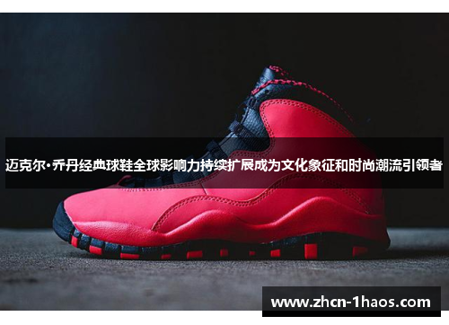 迈克尔·乔丹经典球鞋全球影响力持续扩展成为文化象征和时尚潮流引领者