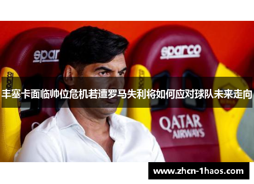 丰塞卡面临帅位危机若遭罗马失利将如何应对球队未来走向 丰塞卡面临帅位危机若遭罗马失利将如何应对球队未来走向