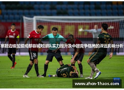 塞超边锋加盟成都蓉城对球队实力提升及中超竞争格局的深远影响分析