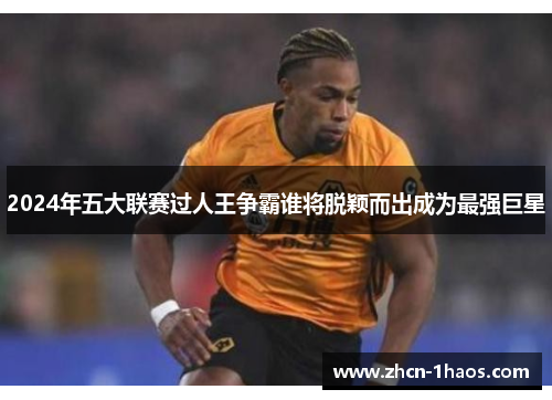 2024年五大联赛过人王争霸谁将脱颖而出成为最强巨星