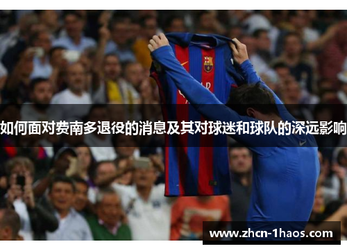 如何面对费南多退役的消息及其对球迷和球队的深远影响 如何面对费南多退役的消息及其对球迷和球队的深远影响