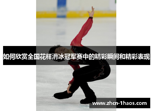 如何欣赏全国花样滑冰冠军赛中的精彩瞬间和精彩表现