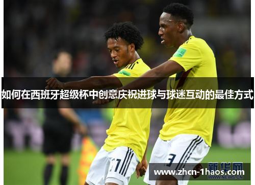 如何在西班牙超级杯中创意庆祝进球与球迷互动的最佳方式 如何在西班牙超级杯中创意庆祝进球与球迷互动的最佳方式