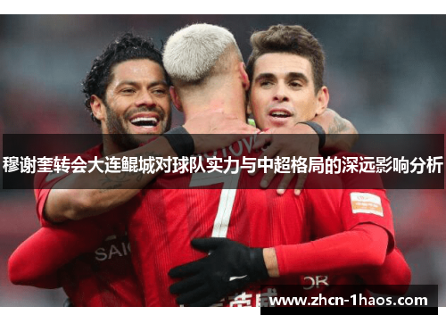 穆谢奎转会大连鲲城对球队实力与中超格局的深远影响分析