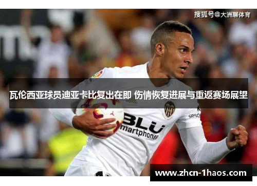 瓦伦西亚球员迪亚卡比复出在即 伤情恢复进展与重返赛场展望
