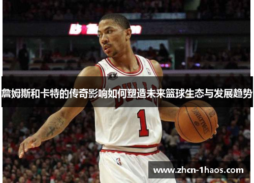 詹姆斯和卡特的传奇影响如何塑造未来篮球生态与发展趋势