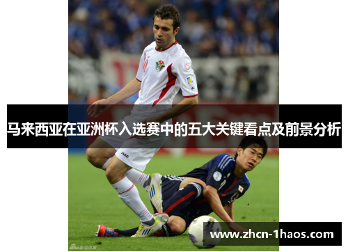 马来西亚在亚洲杯入选赛中的五大关键看点及前景分析 马来西亚在亚洲杯入选赛中的五大关键看点及前景分析