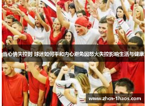 当心情失控时 球迷如何平和内心避免因怒火失控影响生活与健康 当心情失控时 球迷如何平和内心避免因怒火失控影响生活与健康