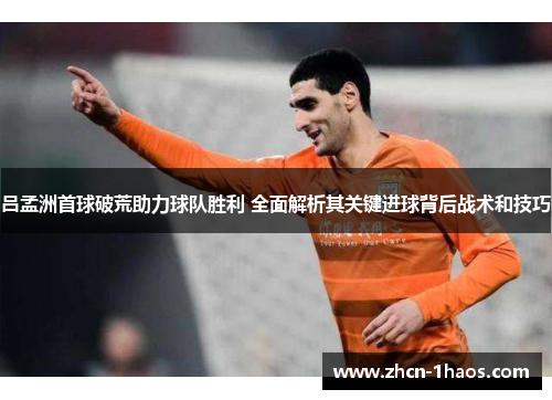吕孟洲首球破荒助力球队胜利 全面解析其关键进球背后战术和技巧