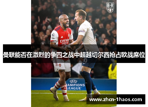 曼联能否在激烈的争四之战中超越切尔西抢占欧战席位 曼联能否在激烈的争四之战中超越切尔西抢占欧战席位