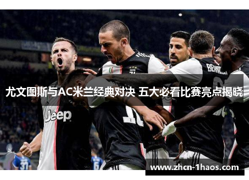 尤文图斯与AC米兰经典对决 五大必看比赛亮点揭晓 尤文图斯与AC米兰经典对决 五大必看比赛亮点揭晓