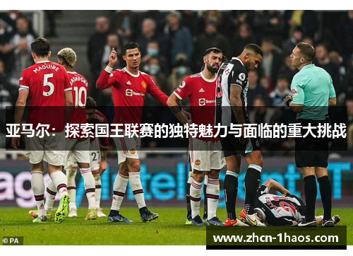 亚马尔:探索国王联赛的独特魅力与面临的重大挑战 亚马尔:探索国王联赛的独特魅力与面临的重大挑战