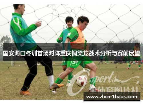 国安海口冬训首场对阵重庆铜梁龙战术分析与赛前展望 国安海口冬训首场对阵重庆铜梁龙战术分析与赛前展望
