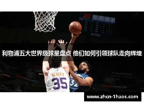 利物浦五大世界级球星盘点 他们如何引领球队走向辉煌 利物浦五大世界级球星盘点 他们如何引领球队走向辉煌