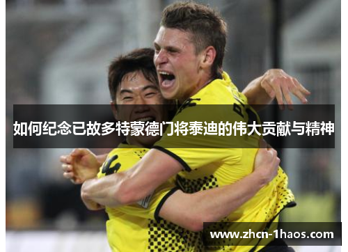 如何纪念已故多特蒙德门将泰迪的伟大贡献与精神 如何纪念已故多特蒙德门将泰迪的伟大贡献与精神