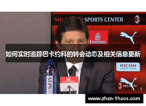 如何实时追踪巴卡约科的转会动态及相关信息更新