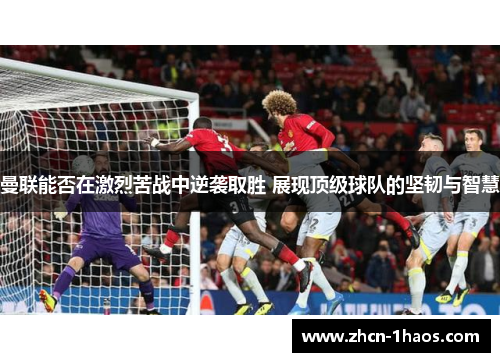 曼联能否在激烈苦战中逆袭取胜 展现顶级球队的坚韧与智慧
