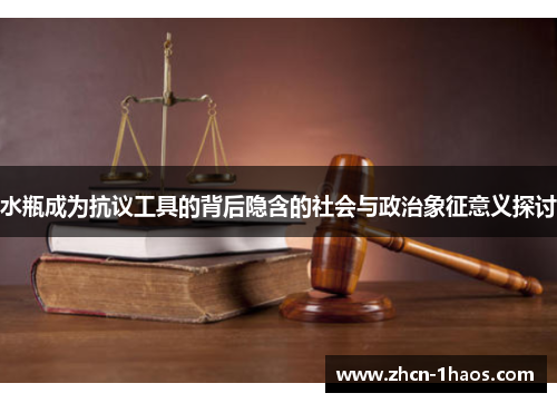 水瓶成为抗议工具的背后隐含的社会与政治象征意义探讨 水瓶成为抗议工具的背后隐含的社会与政治象征意义探讨