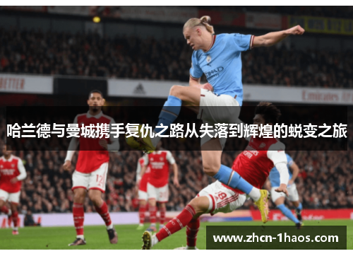 哈兰德与曼城携手复仇之路从失落到辉煌的蜕变之旅 哈兰德与曼城携手复仇之路从失落到辉煌的蜕变之旅