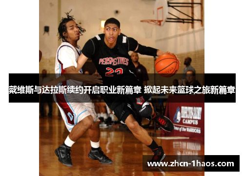 戴维斯与达拉斯续约开启职业新篇章 掀起未来篮球之旅新篇章 戴维斯与达拉斯续约开启职业新篇章 掀起未来篮球之旅新篇章