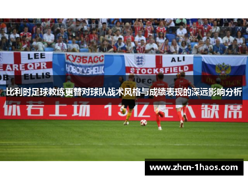 比利时足球教练更替对球队战术风格与成绩表现的深远影响分析 比利时足球教练更替对球队战术风格与成绩表现的深远影响分析