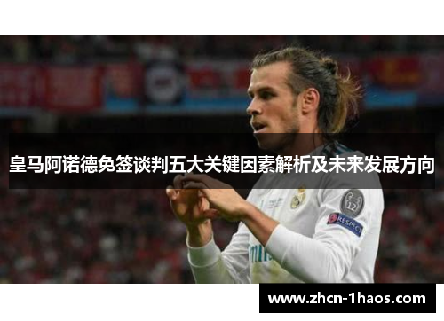 皇马阿诺德免签谈判五大关键因素解析及未来发展方向 皇马阿诺德免签谈判五大关键因素解析及未来发展方向
