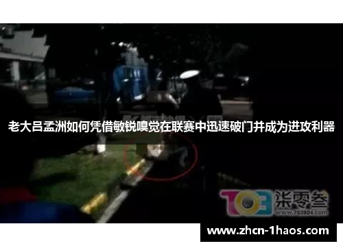 老大吕孟洲如何凭借敏锐嗅觉在联赛中迅速破门并成为进攻利器 老大吕孟洲如何凭借敏锐嗅觉在联赛中迅速破门并成为进攻利器