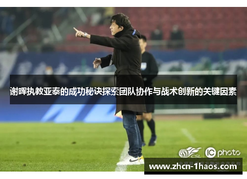 谢晖执教亚泰的成功秘诀探索团队协作与战术创新的关键因素 谢晖执教亚泰的成功秘诀探索团队协作与战术创新的关键因素