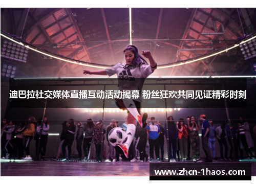 迪巴拉社交媒体直播互动活动揭幕 粉丝狂欢共同见证精彩时刻