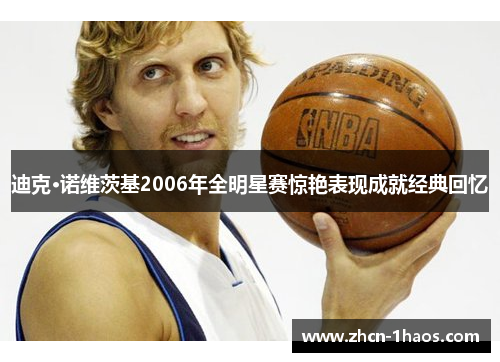 迪克·诺维茨基2006年全明星赛惊艳表现成就经典回忆 迪克·诺维茨基2006年全明星赛惊艳表现成就经典回忆