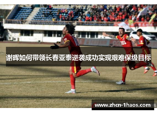 谢晖如何带领长春亚泰逆袭成功实现艰难保级目标 谢晖如何带领长春亚泰逆袭成功实现艰难保级目标
